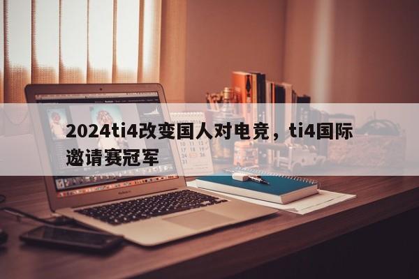 2024ti4改变国人对电竞，ti4国际邀请赛冠军