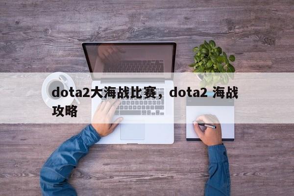 dota2大海战比赛，dota2 海战 攻略