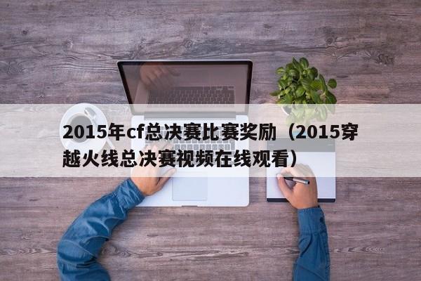 2015年cf总决赛比赛奖励（2015穿越火线总决赛视频在线观看）