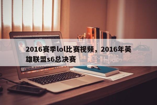 2016赛季lol比赛视频，2016年英雄联盟s6总决赛