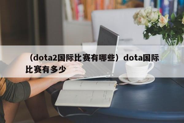 （dota2国际比赛有哪些）dota国际比赛有多少