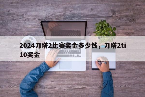 2024刀塔2比赛奖金多少钱，刀塔2ti10奖金