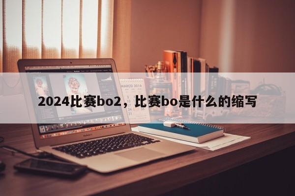 2024比赛bo2，比赛bo是什么的缩写