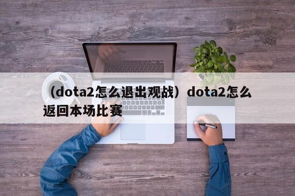 （dota2怎么退出观战）dota2怎么返回本场比赛