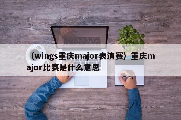 （wings重庆major表演赛）重庆major比赛是什么意思