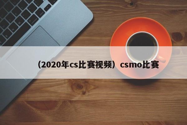 （2020年cs比赛视频）csmo比赛