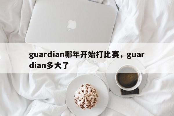 guardian哪年开始打比赛，guardian多大了