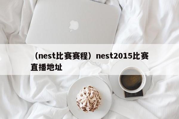 （nest比赛赛程）nest2015比赛直播地址