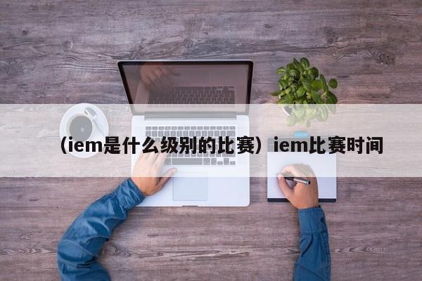 （iem是什么级别的比赛）iem比赛时间