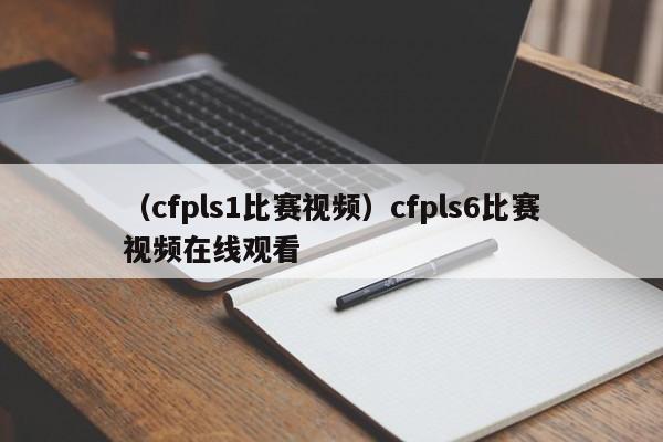 （cfpls1比赛视频）cfpls6比赛视频在线观看