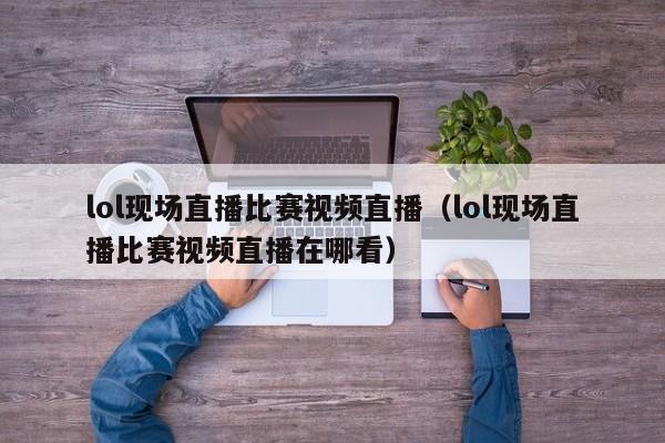 lol现场直播比赛视频直播（lol现场直播比赛视频直播在哪看）