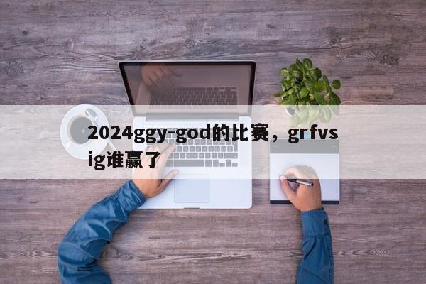 2024ggy-god的比赛，grfvsig谁赢了