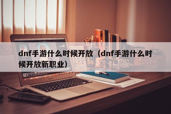 dnf手游什么时候开放（dnf手游什么时候开放新职业）