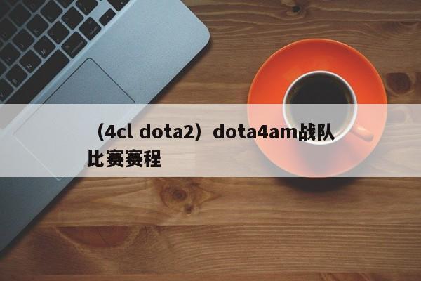 （4cl dota2）dota4am战队比赛赛程