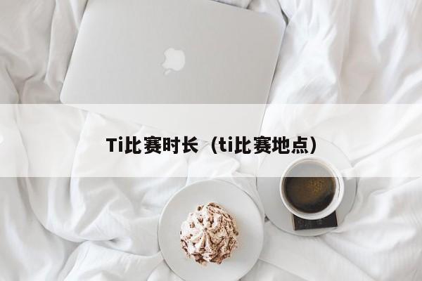 Ti比赛时长（ti比赛地点）