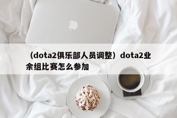 （dota2俱乐部人员调整）dota2业余组比赛怎么参加