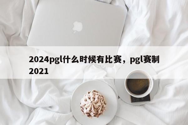 2024pgl什么时候有比赛，pgl赛制2021