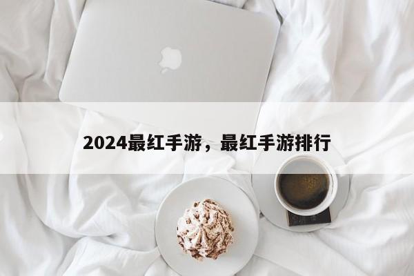 2024最红手游，最红手游排行