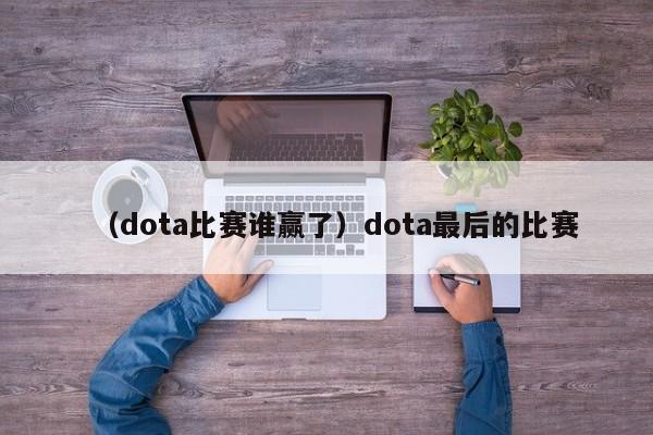 （dota比赛谁赢了）dota最后的比赛