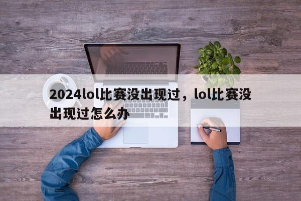 2024lol比赛没出现过，lol比赛没出现过怎么办