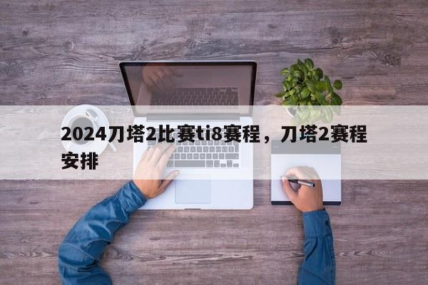 2024刀塔2比赛ti8赛程，刀塔2赛程安排