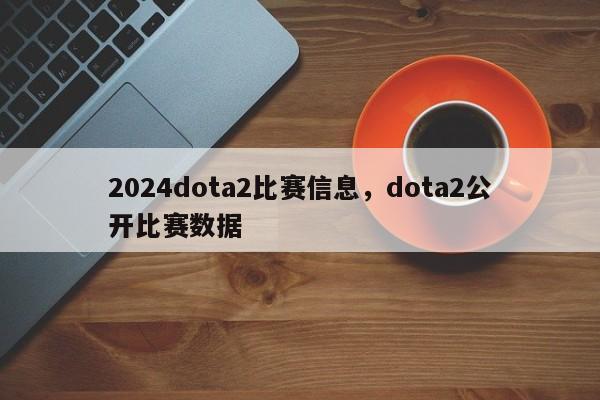 2024dota2比赛信息，dota2公开比赛数据