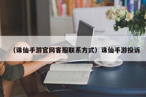 （诛仙手游官网客服联系方式）诛仙手游投诉