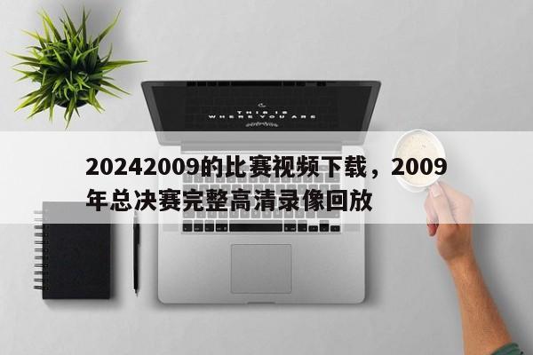 20242009的比赛视频下载，2009年总决赛完整高清录像回放