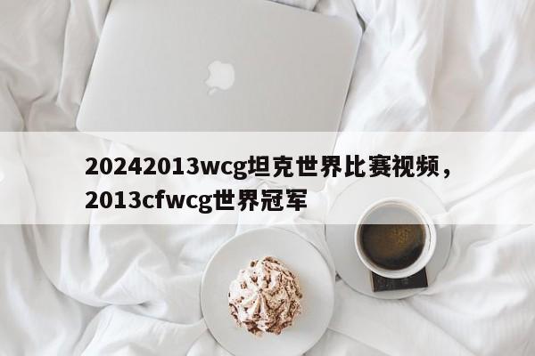 20242013wcg坦克世界比赛视频，2013cfwcg世界冠军