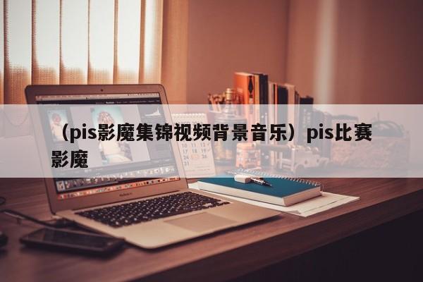 （pis影魔集锦视频背景音乐）pis比赛影魔