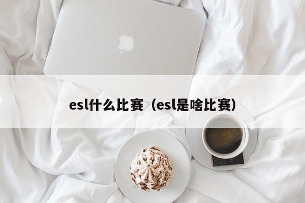 esl什么比赛（esl是啥比赛）