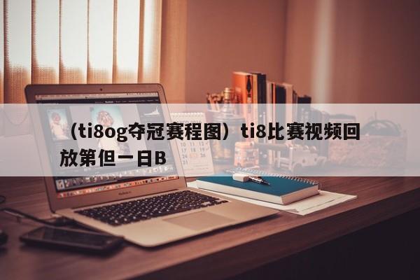 （ti8og夺冠赛程图）ti8比赛视频回放第但一日B