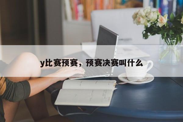 y比赛预赛，预赛决赛叫什么