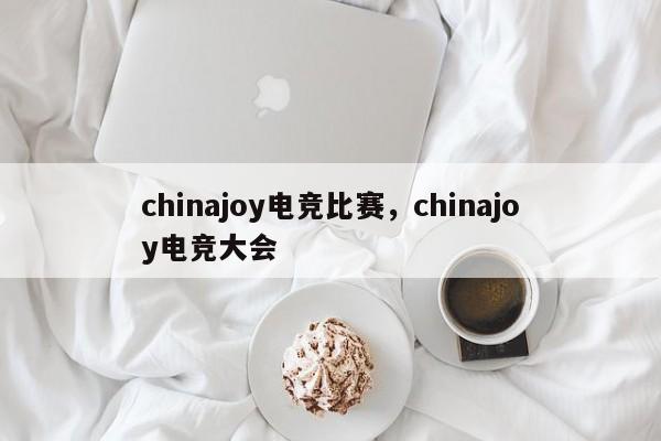 chinajoy电竞比赛，chinajoy电竞大会