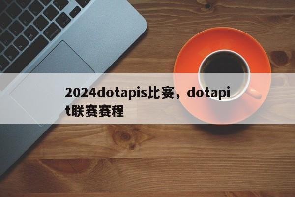 2024dotapis比赛，dotapit联赛赛程