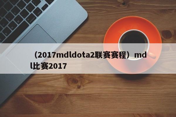 （2017mdldota2联赛赛程）mdl比赛2017