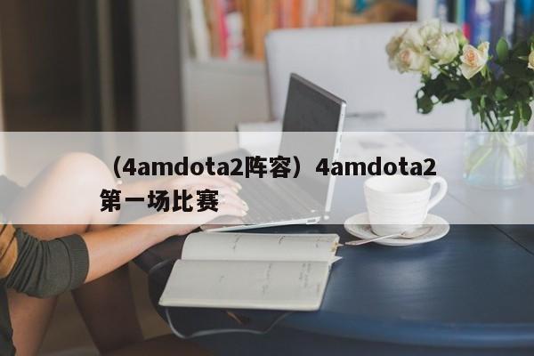 （4amdota2阵容）4amdota2第一场比赛