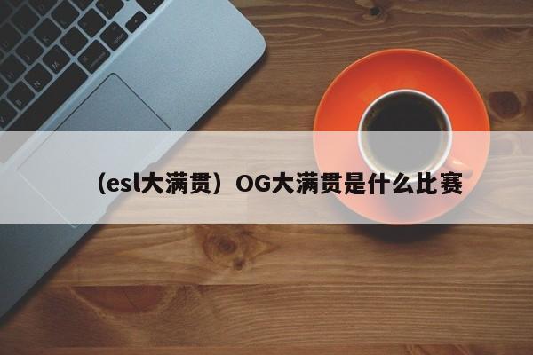 （esl大满贯）OG大满贯是什么比赛