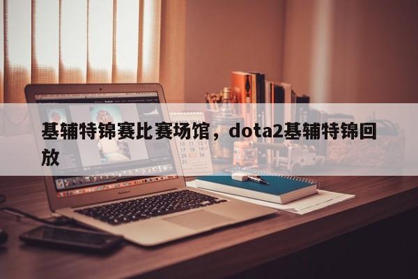 基辅特锦赛比赛场馆，dota2基辅特锦回放