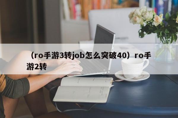 （ro手游3转job怎么突破40）ro手游2转