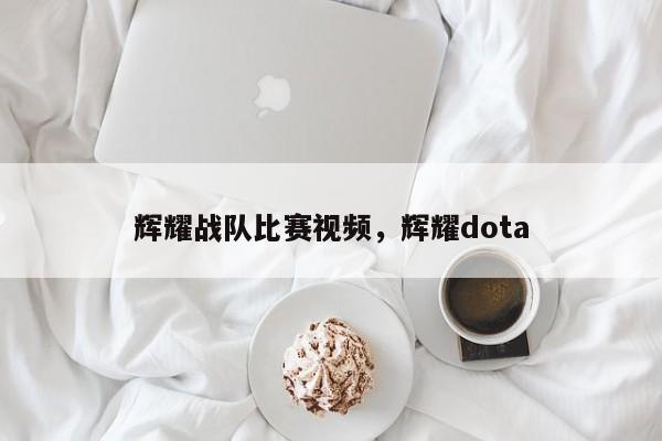 辉耀战队比赛视频，辉耀dota