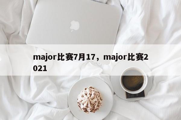 major比赛7月17，major比赛2021