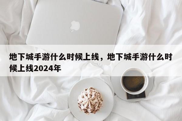 地下城手游什么时候上线，地下城手游什么时候上线2024年