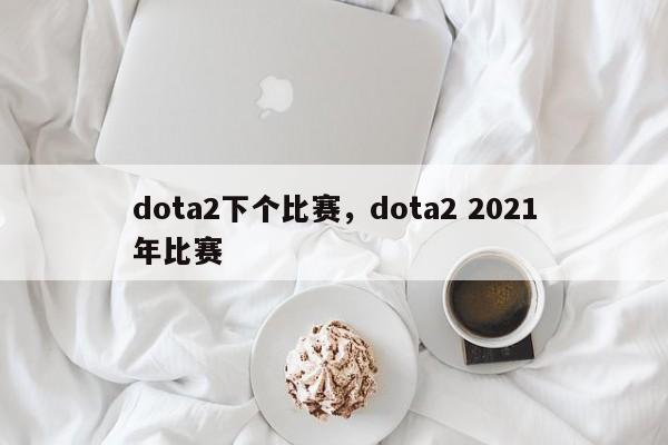 dota2下个比赛，dota2 2021年比赛