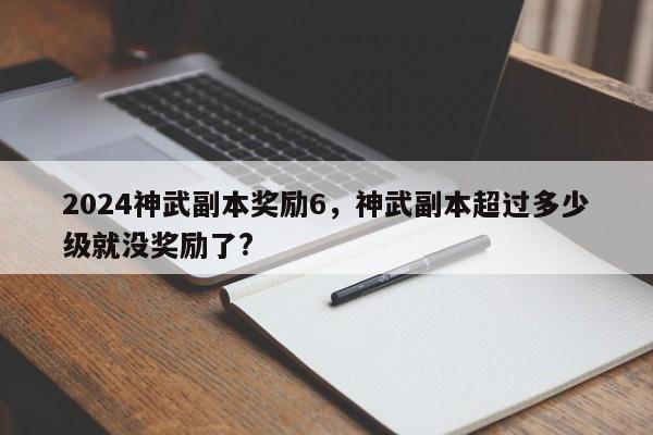 2024神武副本奖励6，神武副本超过多少级就没奖励了?