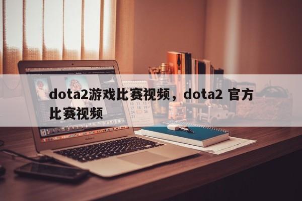 dota2游戏比赛视频，dota2 官方比赛视频