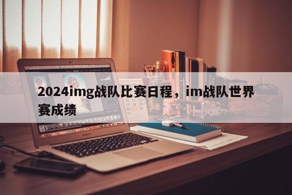 2024img战队比赛日程，im战队世界赛成绩