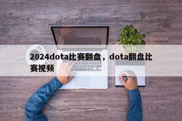 2024dota比赛翻盘，dota翻盘比赛视频