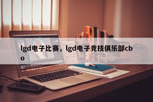 lgd电子比赛，lgd电子竞技俱乐部cbo