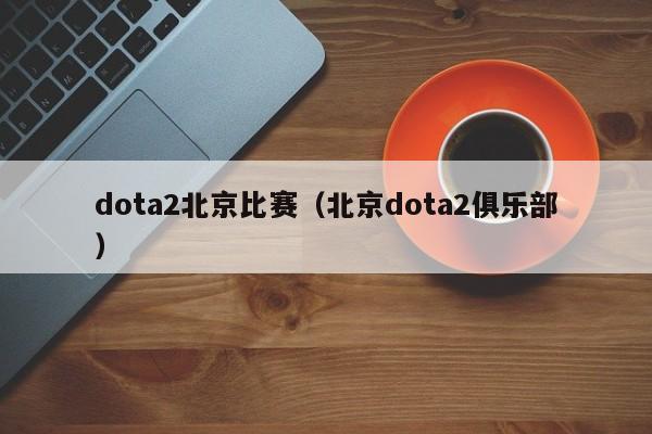 dota2北京比赛（北京dota2俱乐部）